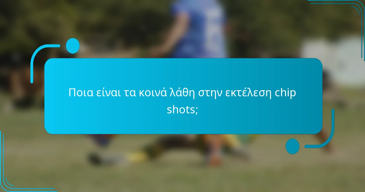 Ποια είναι τα κοινά λάθη στην εκτέλεση chip shots;