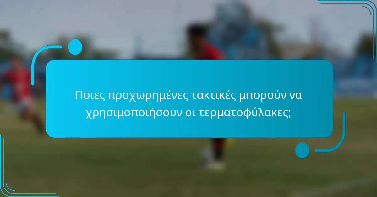 Ποιες προχωρημένες τακτικές μπορούν να χρησιμοποιήσουν οι τερματοφύλακες;